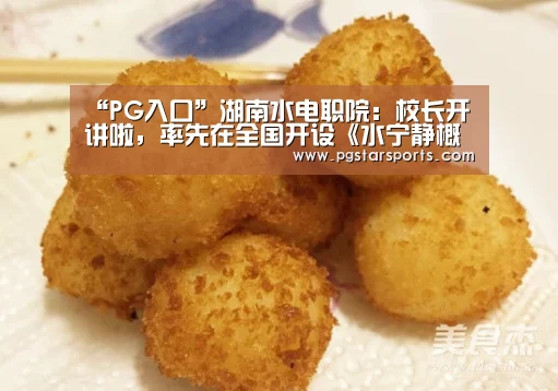 “PG入口”湖南水电职院:校长开讲啦,率先在全国开设《水宁静概论》课程(图1) PG电子