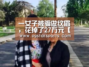 一女子被骗做纹眉,花掉了27万元【PG电子】(图1) PG入口