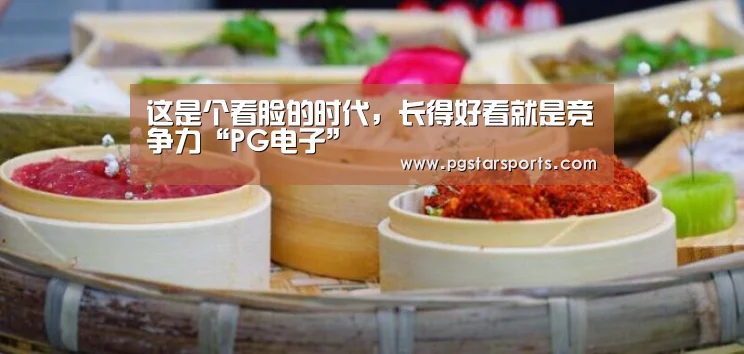 这是个看脸的时代,长得好看就是竞争力“PG电子”(图3) PG入口