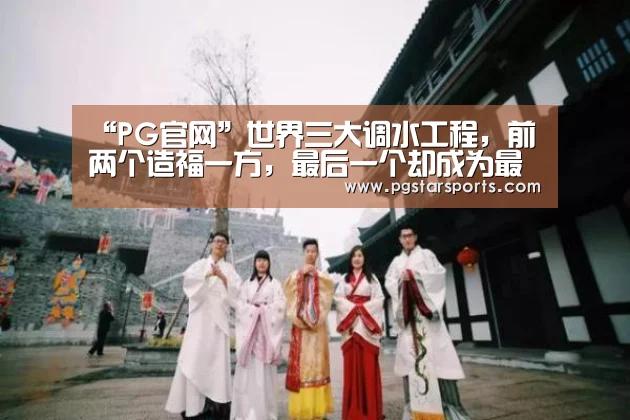 “PG官网”世界三大调水工程,前两个造福一方,最后一个却成为最大生态灾难(图1) PG入口