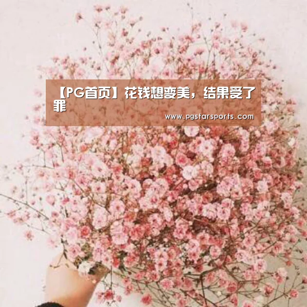 【PG首页】花钱想变美,结果受了罪(图4) PG官网