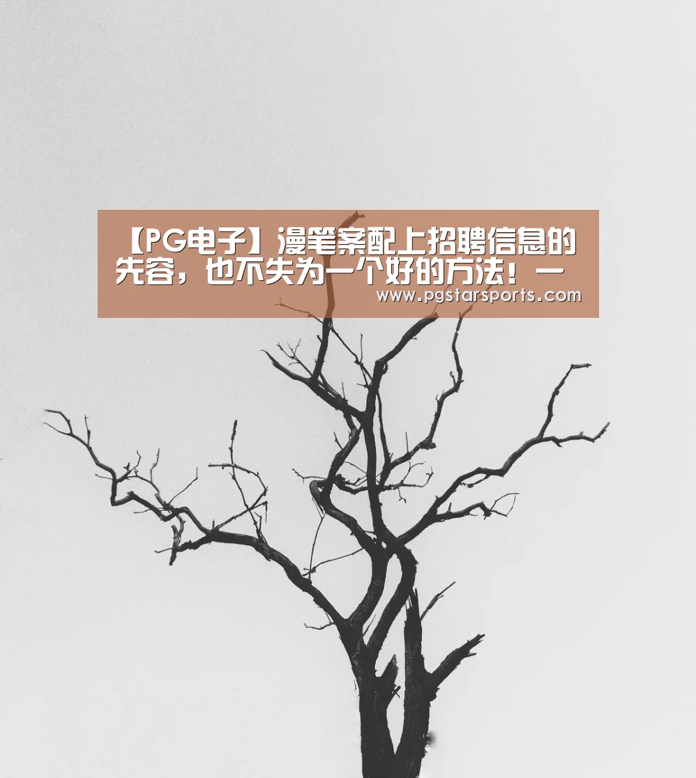 【PG电子】漫笔案配上招聘信息的先容,也不失为一个好的方法!一起来看看!(图1) PG电子